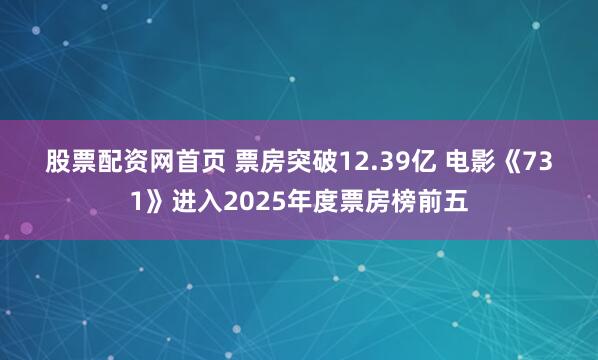 股票配资网首页 票房突破12.39亿 电影《731》进入2025年度票房榜前五