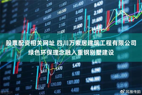 股票配资相关网址 四川万紫居建筑工程有限公司绿色环保理念融入重钢别墅建设