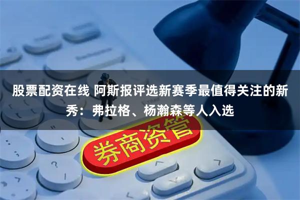 股票配资在线 阿斯报评选新赛季最值得关注的新秀：弗拉格、杨瀚森等人入选
