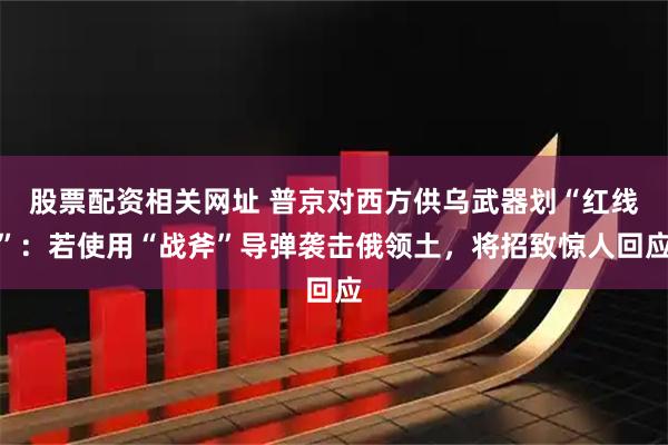 股票配资相关网址 普京对西方供乌武器划“红线”：若使用“战斧”导弹袭击俄领土，将招致惊人回应