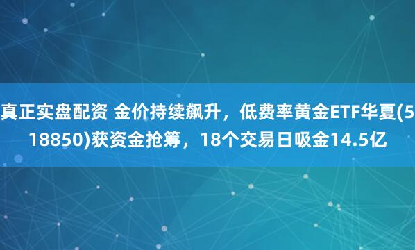 真正实盘配资 金价持续飙升，低费率黄金ETF华夏(518850)获资金抢筹，18个交易日吸金14.5亿