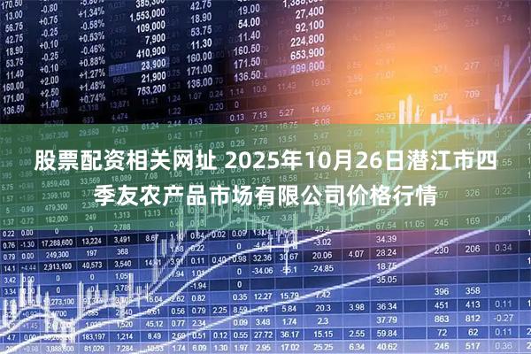 股票配资相关网址 2025年10月26日潜江市四季友农产品市场有限公司价格行情