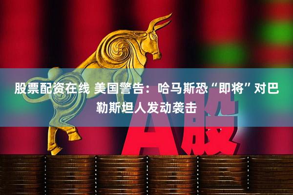 股票配资在线 美国警告:哈马斯恐“即将”对巴勒斯坦人发动袭击