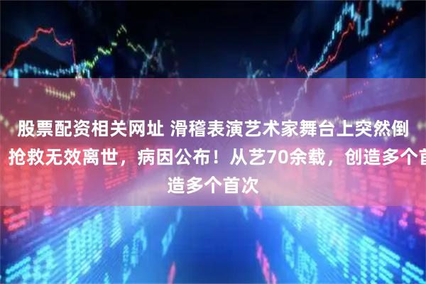 股票配资相关网址 滑稽表演艺术家舞台上突然倒地,抢救无效离世,病因公布!从艺70余载,创造多个首次