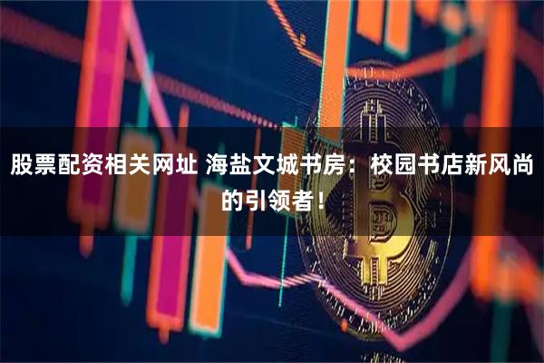 股票配资相关网址 海盐文城书房:校园书店新风尚的引领者!