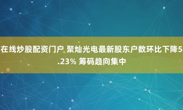 在线炒股配资门户 聚灿光电最新股东户数环比下降5.23% 筹码趋向集中