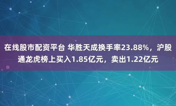 在线股市配资平台 华胜天成换手率23.88%，沪股通龙虎榜上买入1.85亿元，卖出1.22亿元