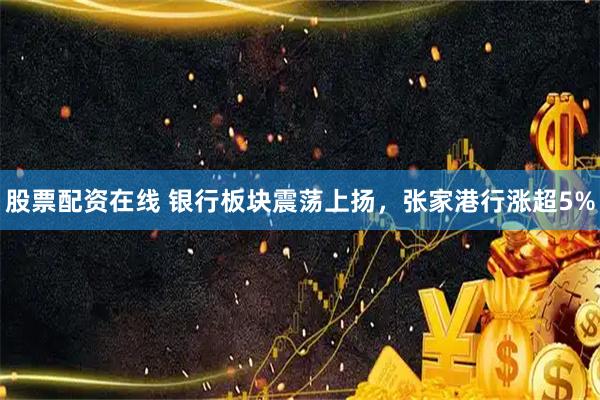 股票配资在线 银行板块震荡上扬，张家港行涨超5%