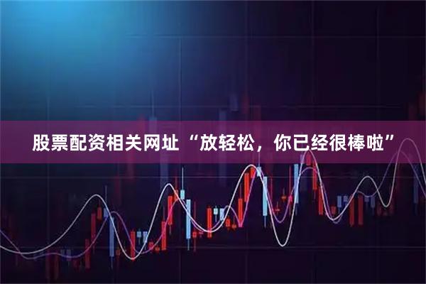 股票配资相关网址 “放轻松，你已经很棒啦”